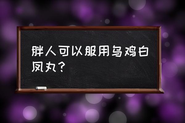 乌鸡白凤丸会发胖吗 胖人可以服用乌鸡白凤丸？