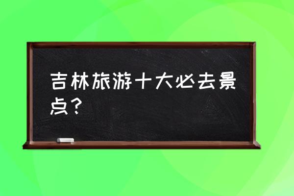 吉林现在去哪旅游比较好 吉林旅游十大必去景点？