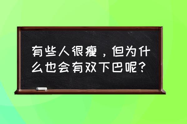 很瘦但是有双下巴 有些人很瘦，但为什么也会有双下巴呢？