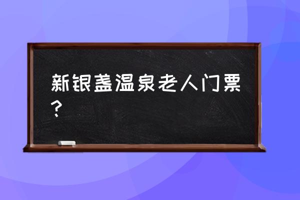 新银盏温泉老板 新银盏温泉老人门票？