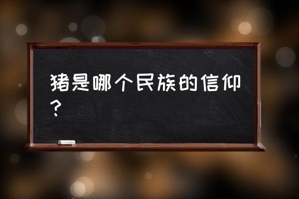 为什么回族不吃猪肉呢 猪是哪个民族的信仰？