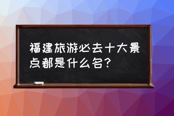 福建旅游景点10大排名 福建旅游必去十大景点都是什么名？