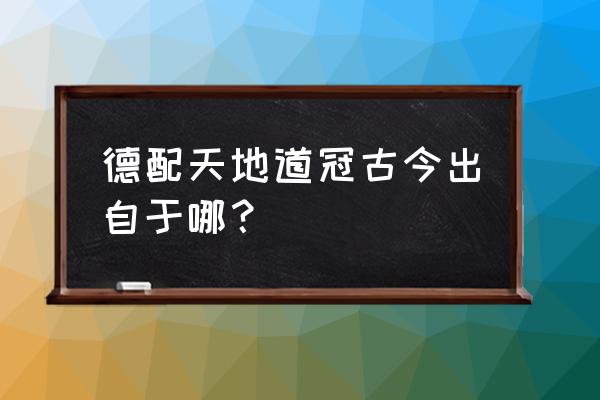 德配天地是哪里的景点 德配天地道冠古今出自于哪？