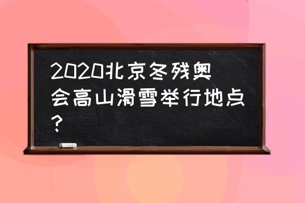 北京滑雪2020 2020北京冬残奥会高山滑雪举行地点？