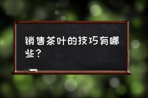 茶叶知识与销售技巧 销售茶叶的技巧有哪些？