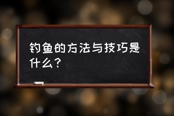 关于钓鱼的技巧 和方法 钓鱼的方法与技巧是什么？