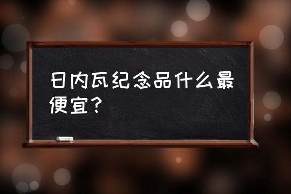 最便宜的日内瓦印记 日内瓦纪念品什么最便宜？