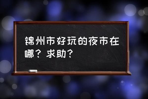 锦州最有名的夜市 锦州市好玩的夜市在哪？求助？