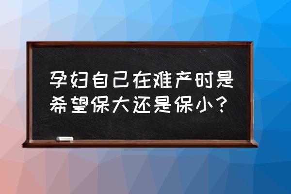 孕妇难产保大还是保小 孕妇自己在难产时是希望保大还是保小？