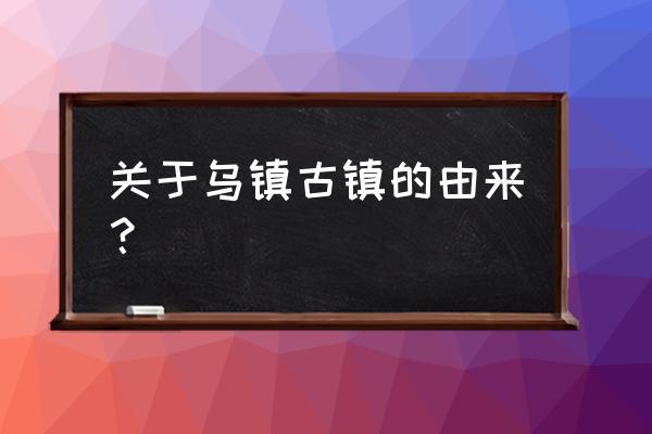 浙江乌镇古镇简介 关于乌镇古镇的由来？