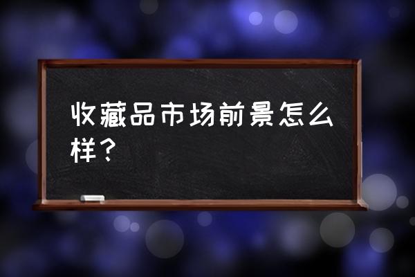 现代收藏品市场 收藏品市场前景怎么样？