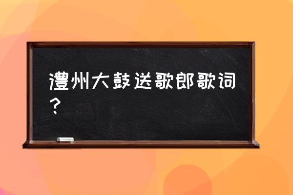 澧州大鼓打对鼓 澧州大鼓送歌郎歌词？