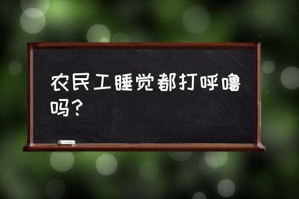 每个人睡觉都打呼噜吗 农民工睡觉都打呼噜吗？