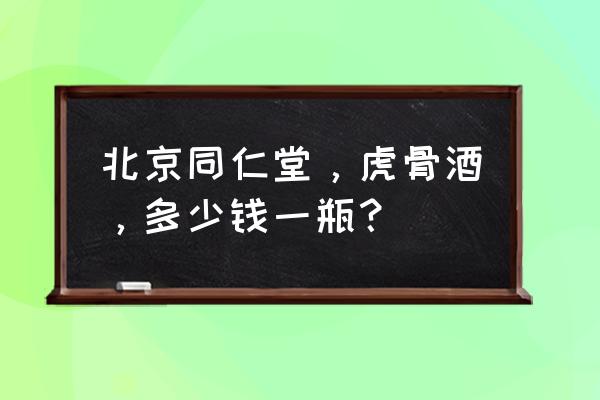 同仁堂虎骨酒功效 北京同仁堂，虎骨酒，多少钱一瓶？