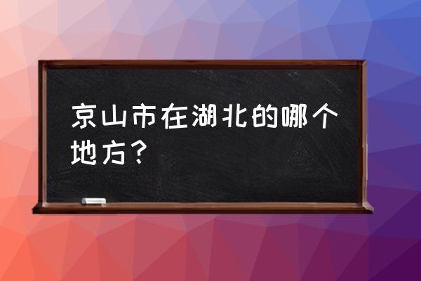 湖北有没有京山市 京山市在湖北的哪个地方？