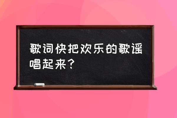 欢乐的歌儿唱起来 歌词快把欢乐的歌谣唱起来？