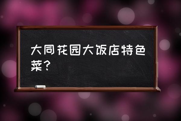 大同花园大饭店 大同花园大饭店特色菜？