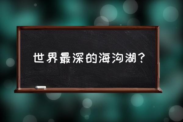 世界最深的海沟叫什么 世界最深的海沟湖？