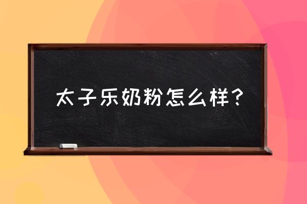 太子乐奶粉是名牌吗 太子乐奶粉怎么样？