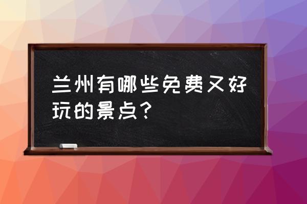 兰州免费景点有哪些 兰州有哪些免费又好玩的景点？