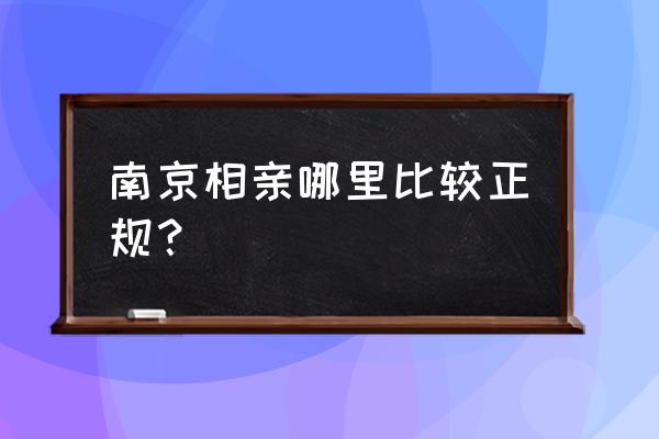 南京相亲活动 南京相亲哪里比较正规？