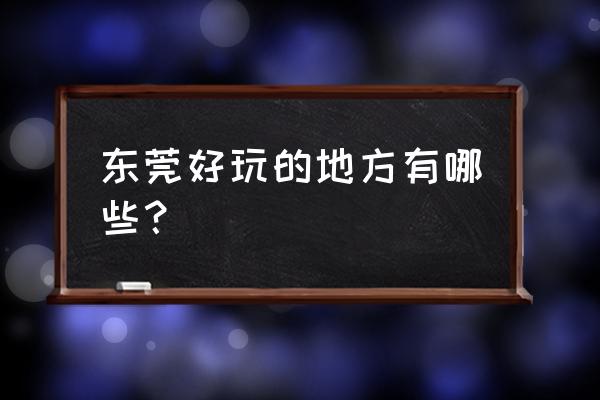 中国东莞有什么好玩 东莞好玩的地方有哪些？