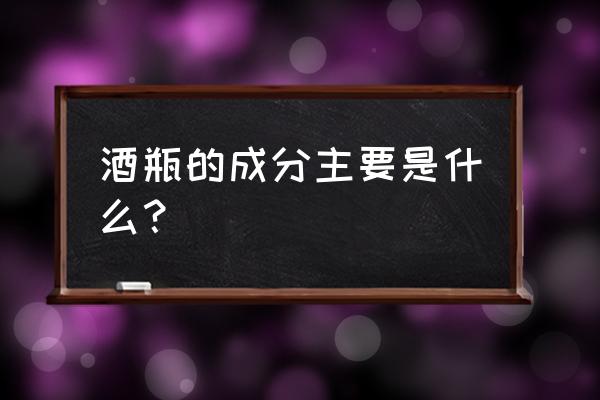 玻璃酒瓶原料 酒瓶的成分主要是什么？