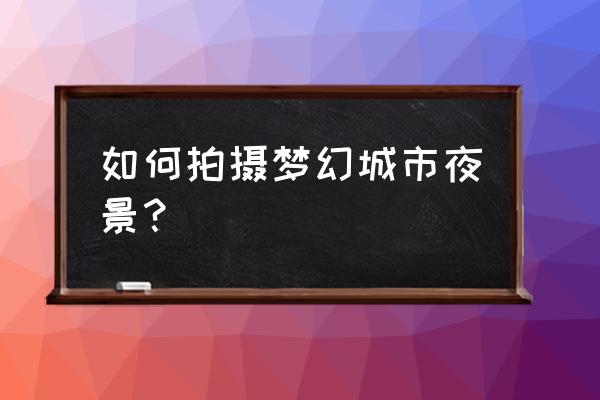 梦幻城市大都会 如何拍摄梦幻城市夜景？