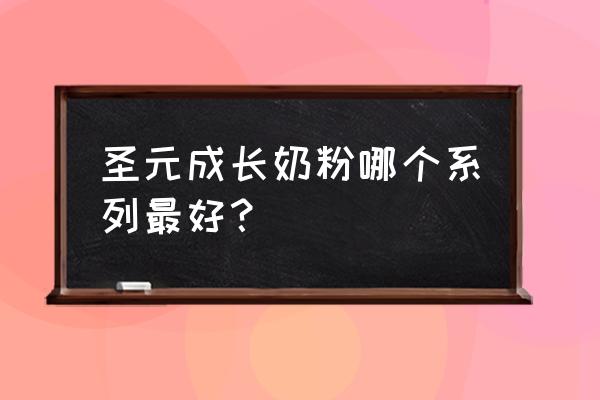 圣元哪个系列的奶粉好 圣元成长奶粉哪个系列最好？