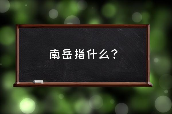 南岳指的是称 南岳指什么？