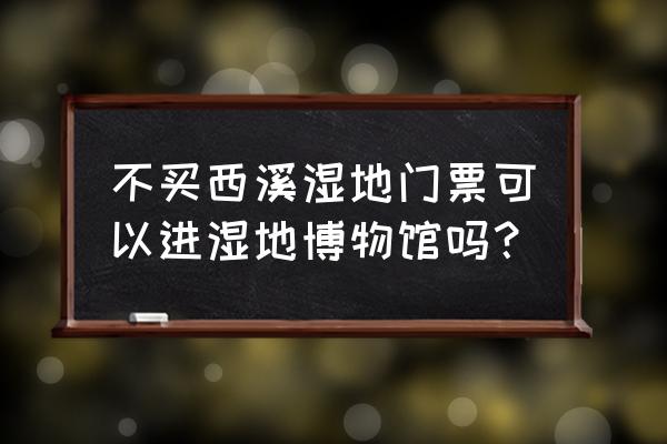 西溪湿地博物馆展品 不买西溪湿地门票可以进湿地博物馆吗？