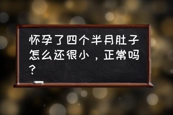 怀孕4个月肚子不大正常吗 怀孕了四个半月肚子怎么还很小，正常吗？