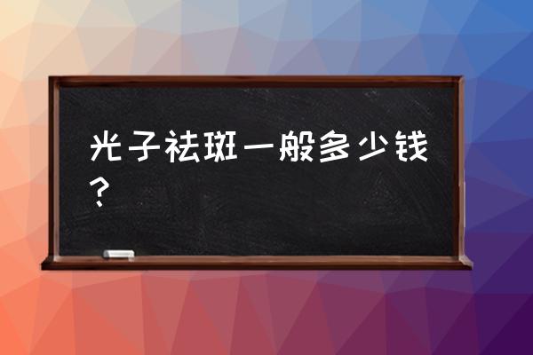 光子祛斑大约多钱 光子祛斑一般多少钱？