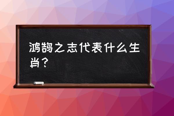 鸿鹄指什么生肖 鸿鹄之志代表什么生肖？