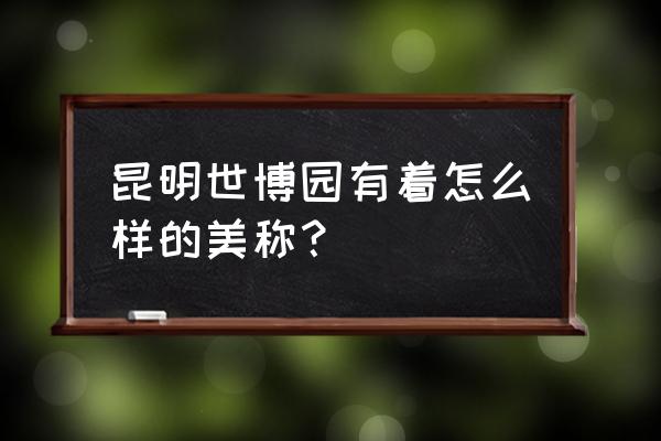 昆明世博园简介 昆明世博园有着怎么样的美称？