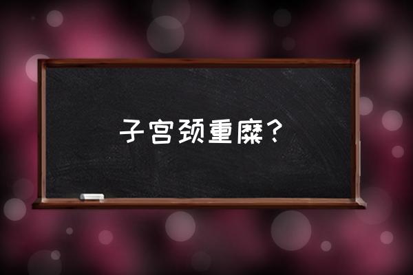 重度宫颈炎是什么引起的 子宫颈重糜？