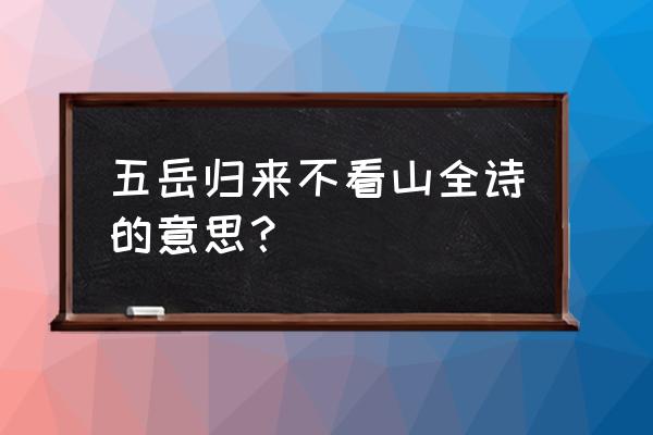 五岳归来不见山是什么意思 五岳归来不看山全诗的意思？