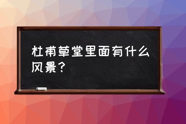 杜甫草堂景点介绍 杜甫草堂里面有什么风景？