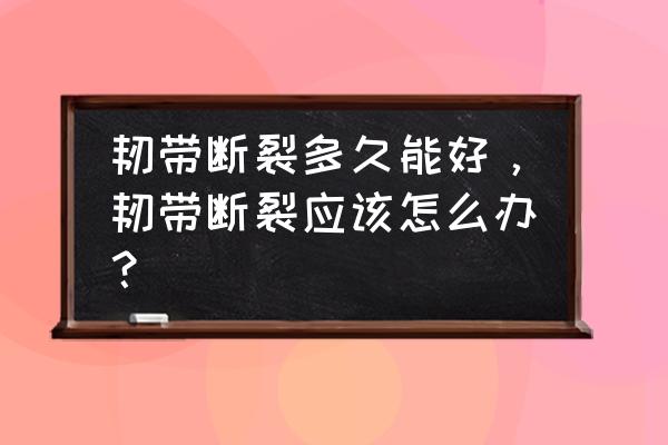 韧带断裂能完全恢复吗 韧带断裂多久能好，韧带断裂应该怎么办？