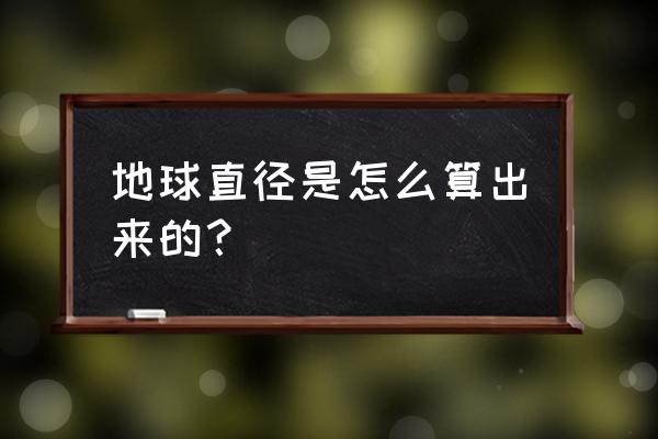 地球的直径是怎么算出来的 地球直径是怎么算出来的？