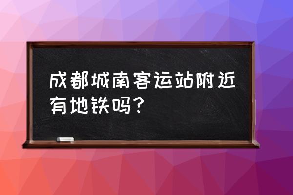 新南门车站地铁 成都城南客运站附近有地铁吗？