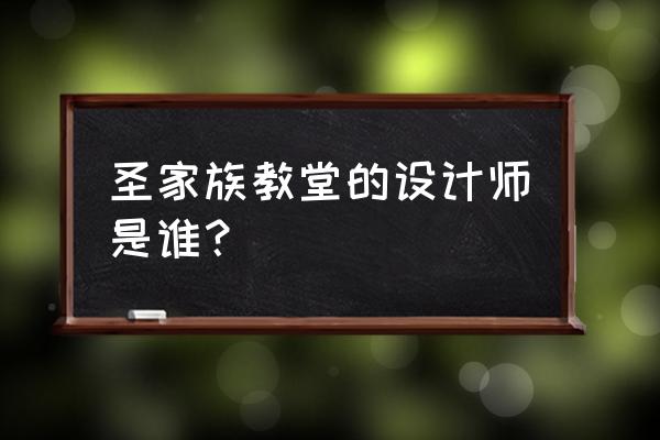 圣家族教堂是谁的作品 圣家族教堂的设计师是谁？