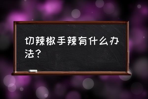 切辣椒后手辣最佳方法 切辣椒手辣有什么办法？