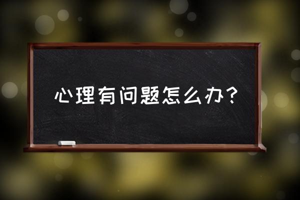 发现自己心理有问题怎么办 心理有问题怎么办？