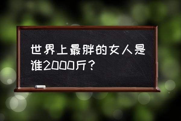 世界上最胖的人是谁2000斤 世界上最胖的女人是谁2000斤？