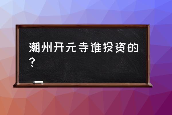 潮州开元寺方丈 潮州开元寺谁投资的？