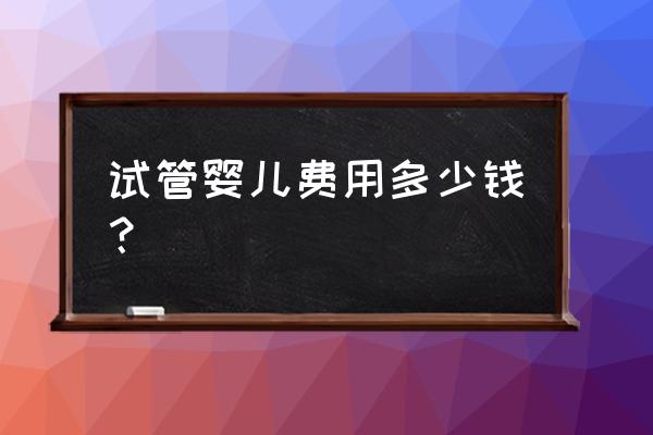 试管婴儿多少钱2020 试管婴儿费用多少钱？