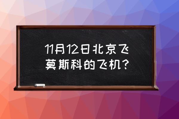 北京到莫斯科的飞机 11月12日北京飞莫斯科的飞机？