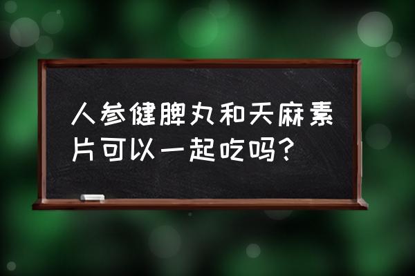 天麻素片副作用 人参健脾丸和天麻素片可以一起吃吗？