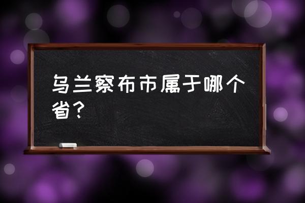 乌兰察布市哪个省的城市 乌兰察布市属于哪个省？